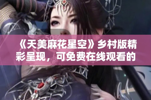 《天美麻花星空》乡村版精彩呈现，可免费在线观看的全新体验