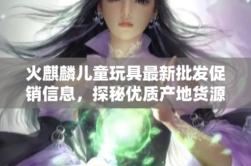 火麒麟儿童玩具最新批发促销信息，探秘优质产地货源与价格优势