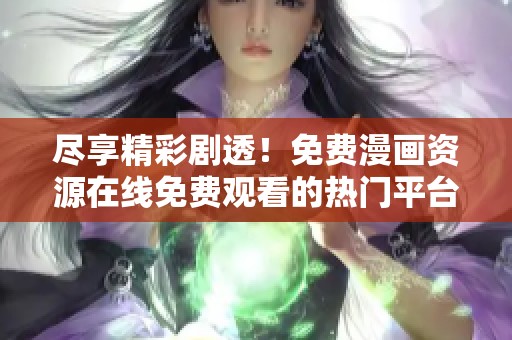 尽享精彩剧透！免费漫画资源在线免费观看的热门平台推荐