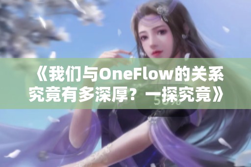 《我们与OneFlow的关系究竟有多深厚？一探究竟》