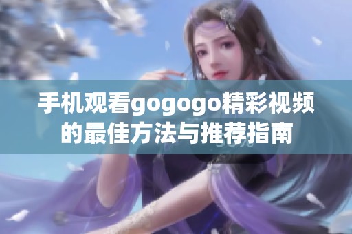 手机观看gogogo精彩视频的最佳方法与推荐指南