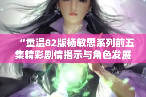 “重温82版杨敏思系列前五集精彩剧情揭示与角色发展探讨”