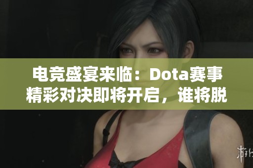 电竞盛宴来临：Dota赛事精彩对决即将开启，谁将脱颖而出称霸赛场