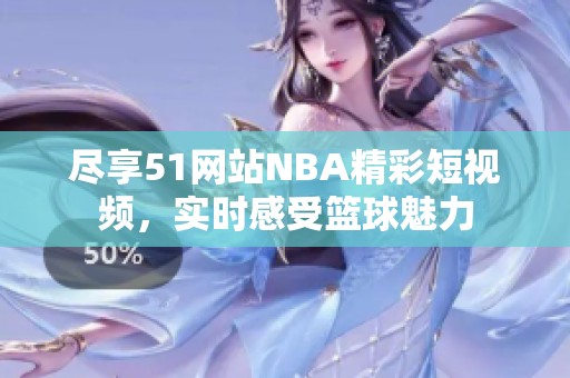 尽享51网站NBA精彩短视频，实时感受篮球魅力