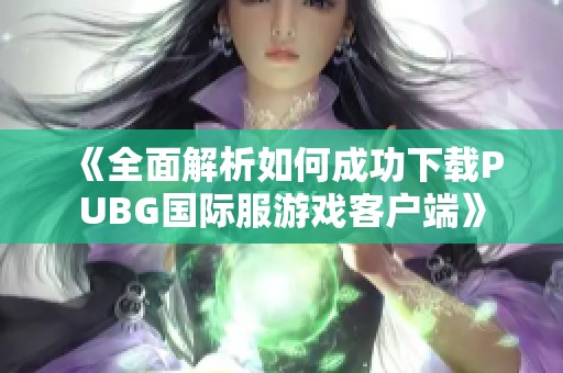 《全面解析如何成功下载PUBG国际服游戏客户端》