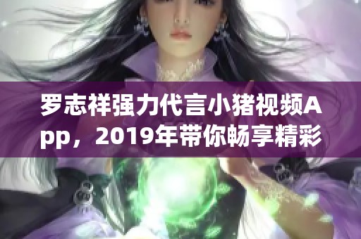 罗志祥强力代言小猪视频App，2019年带你畅享精彩内容