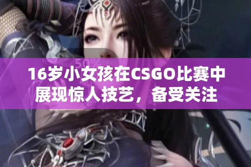 16岁小女孩在CSGO比赛中展现惊人技艺，备受关注