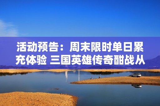 活动预告：周末限时单日累充体验 三国英雄传奇酣战从12月4日至12月8日等你来参与