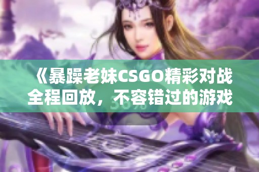 《暴躁老妹CSGO精彩对战全程回放，不容错过的游戏盛宴》