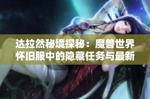 达拉然秘境探秘：魔兽世界怀旧服中的隐藏任务与最新形势汇报揭秘