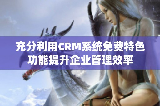 充分利用CRM系统免费特色功能提升企业管理效率