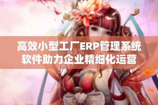 高效小型工厂ERP管理系统软件助力企业精细化运营