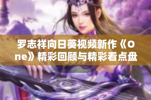 罗志祥向日葵视频新作《One》精彩回顾与精彩看点盘点