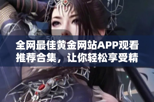 全网最佳黄金网站APP观看推荐合集，让你轻松享受精彩内容