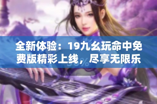 全新体验：19九幺玩命中免费版精彩上线，尽享无限乐趣