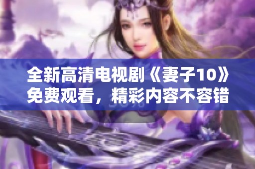 全新高清电视剧《妻子10》免费观看，精彩内容不容错过