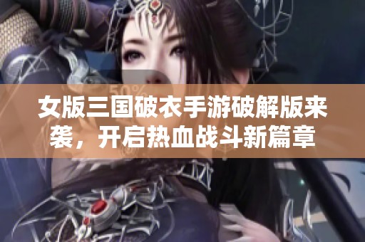 女版三国破衣手游破解版来袭，开启热血战斗新篇章