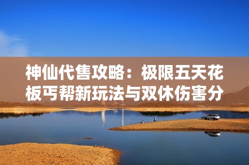 神仙代售攻略：极限五天花板丐帮新玩法与双休伤害分析，助力星宿逍遥转职之路！