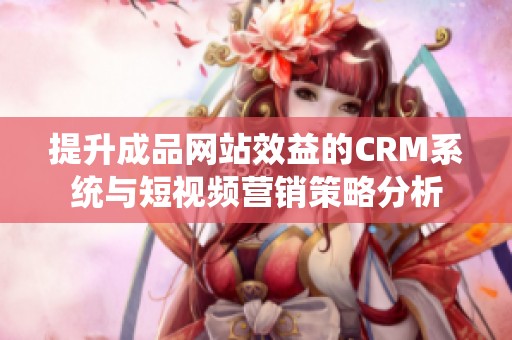 提升成品网站效益的CRM系统与短视频营销策略分析