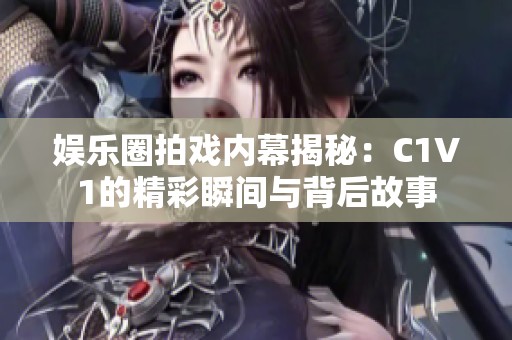 娱乐圈拍戏内幕揭秘：C1V1的精彩瞬间与背后故事