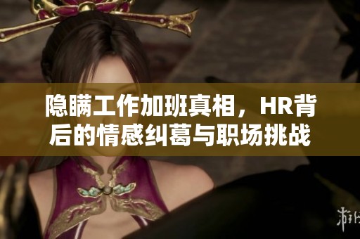 隐瞒工作加班真相，HR背后的情感纠葛与职场挑战