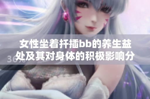 女性坐着扦插bb的养生益处及其对身体的积极影响分析