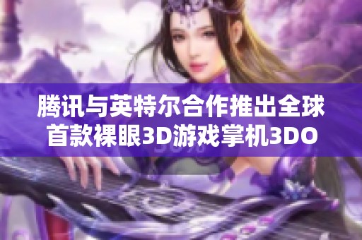 腾讯与英特尔合作推出全球首款裸眼3D游戏掌机3DOne！开启全新游戏体验之旅