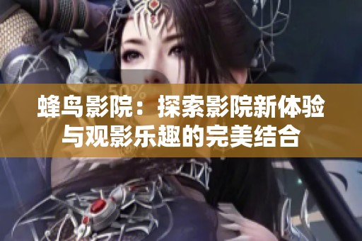 蜂鸟影院：探索影院新体验与观影乐趣的完美结合