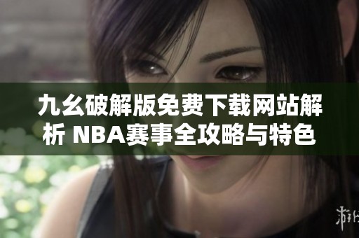 九幺破解版免费下载网站解析 NBA赛事全攻略与特色介绍