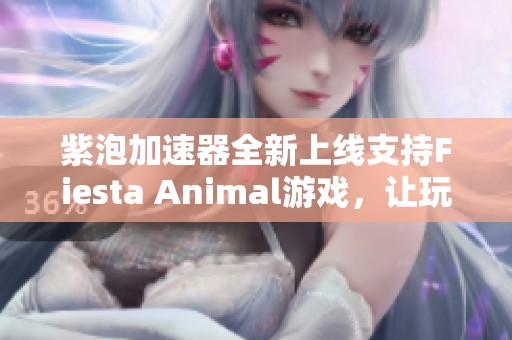 紫泡加速器全新上线支持Fiesta Animal游戏，让玩家畅享无阻畅快体验