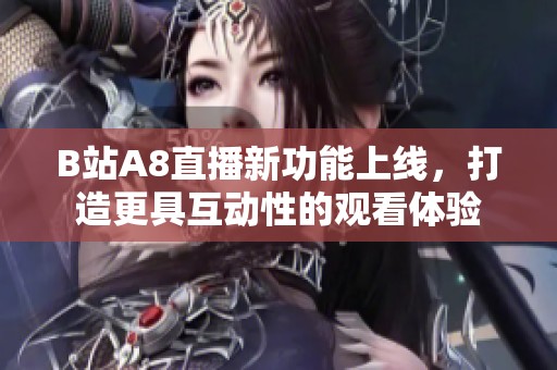 B站A8直播新功能上线，打造更具互动性的观看体验