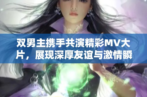 双男主携手共演精彩MV大片，展现深厚友谊与激情瞬间