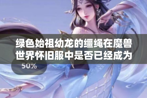 绿色始祖幼龙的缰绳在魔兽世界怀旧服中是否已经成为绝版物品了呢