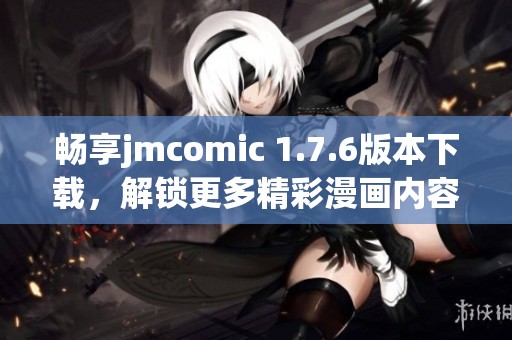 畅享jmcomic 1.7.6版本下载，解锁更多精彩漫画内容！