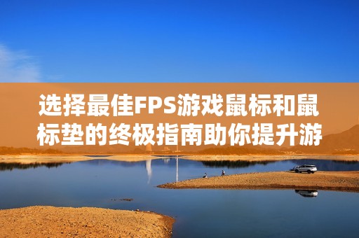 选择最佳FPS游戏鼠标和鼠标垫的终极指南助你提升游戏体验