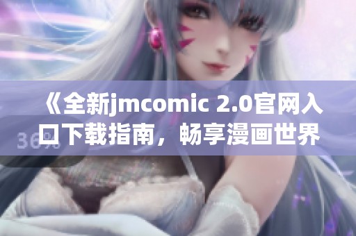 《全新jmcomic 2.0官网入口下载指南，畅享漫画世界》