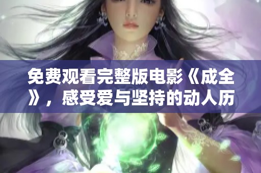 免费观看完整版电影《成全》，感受爱与坚持的动人历程