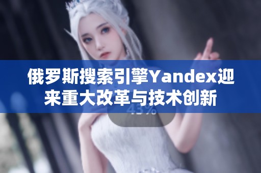 俄罗斯搜索引擎Yandex迎来重大改革与技术创新