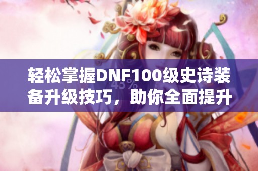 轻松掌握DNF100级史诗装备升级技巧，助你全面提升战斗力和装备实力！