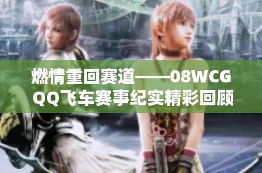 燃情重回赛道——08WCG QQ飞车赛事纪实精彩回顾与展望