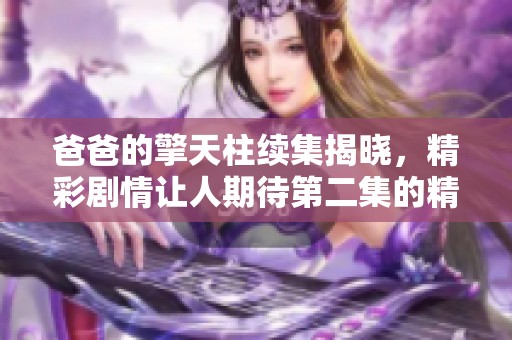 爸爸的擎天柱续集揭晓，精彩剧情让人期待第二集的精彩发展