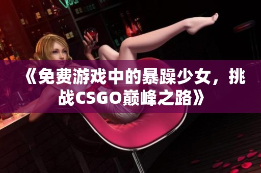 《免费游戏中的暴躁少女，挑战CSGO巅峰之路》