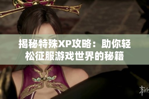 揭秘特殊XP攻略：助你轻松征服游戏世界的秘籍