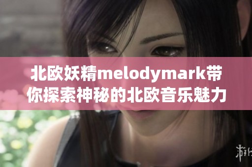 北欧妖精melodymark带你探索神秘的北欧音乐魅力