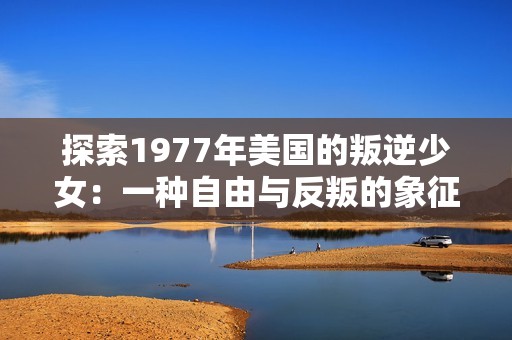 探索1977年美国的叛逆少女：一种自由与反叛的象征