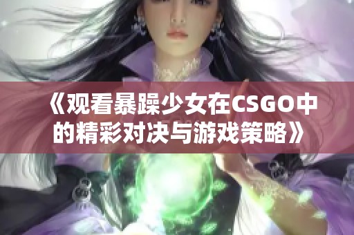 《观看暴躁少女在CSGO中的精彩对决与游戏策略》