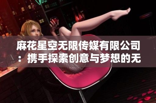 麻花星空无限传媒有限公司：携手探索创意与梦想的无尽旅程