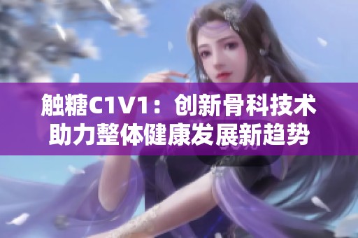 触糖C1V1：创新骨科技术助力整体健康发展新趋势