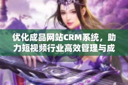 优化成品网站CRM系统，助力短视频行业高效管理与成长