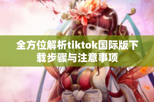 全方位解析tiktok国际版下载步骤与注意事项